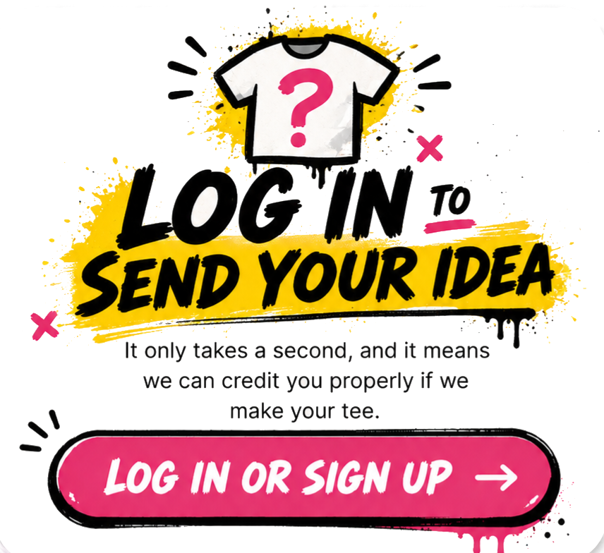 Log in to send your idea. It only takes a second, and it means we can credit you properly if we make your tee. Log in or sign up.